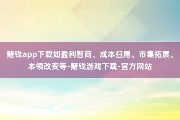 赌钱app下载如盈利智商、成本扫尾、市集拓展、本领改变等-赌钱游戏下载-官方网站