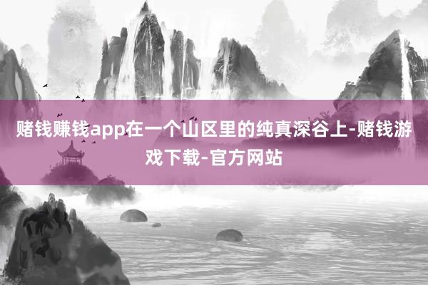 赌钱赚钱app在一个山区里的纯真深谷上-赌钱游戏下载-官方网站