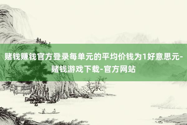 赌钱赚钱官方登录每单元的平均价钱为1好意思元-赌钱游戏下载-官方网站