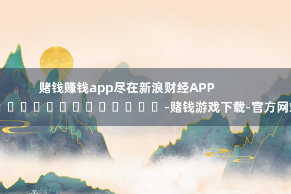 赌钱赚钱app尽在新浪财经APP            													-赌钱游戏下载-官方网站