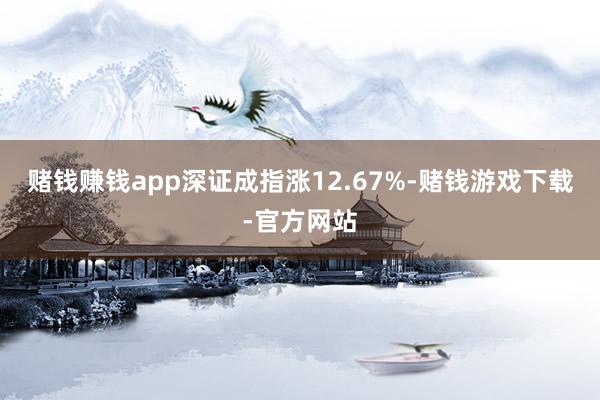 赌钱赚钱app深证成指涨12.67%-赌钱游戏下载-官方网站