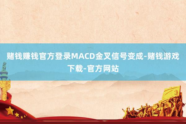 赌钱赚钱官方登录MACD金叉信号变成-赌钱游戏下载-官方网站