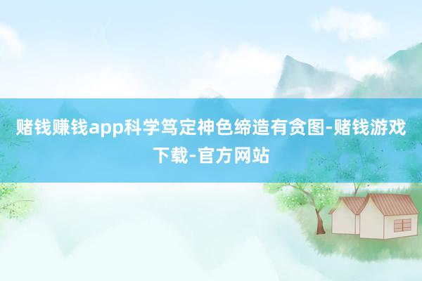 赌钱赚钱app科学笃定神色缔造有贪图-赌钱游戏下载-官方网站