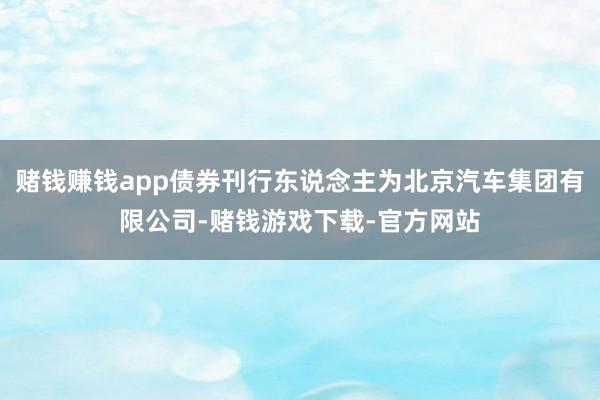 赌钱赚钱app债券刊行东说念主为北京汽车集团有限公司-赌钱游戏下载-官方网站