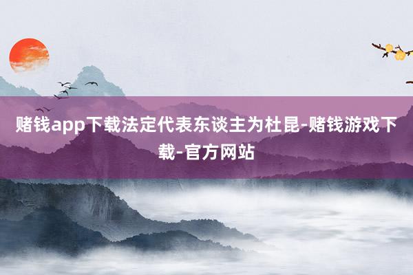 赌钱app下载法定代表东谈主为杜昆-赌钱游戏下载-官方网站