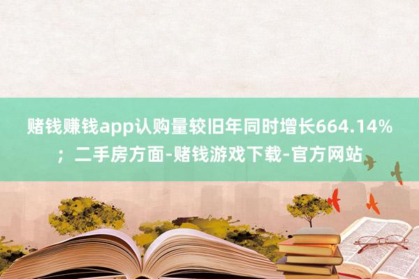 赌钱赚钱app认购量较旧年同时增长664.14%；二手房方面-赌钱游戏下载-官方网站