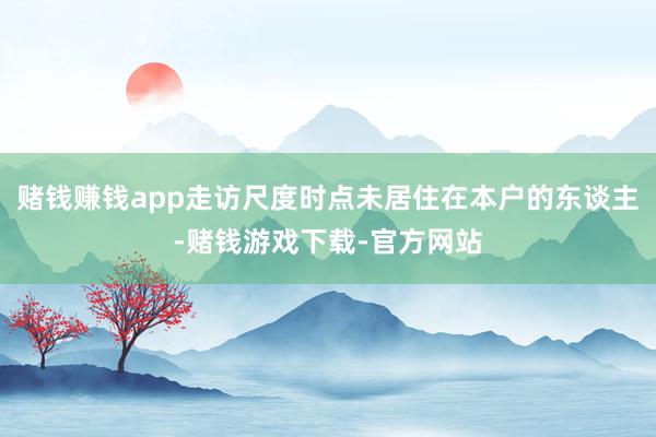 赌钱赚钱app走访尺度时点未居住在本户的东谈主-赌钱游戏下载-官方网站