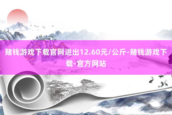 赌钱游戏下载官网进出12.60元/公斤-赌钱游戏下载-官方网站