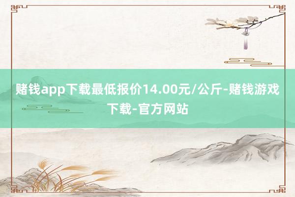 赌钱app下载最低报价14.00元/公斤-赌钱游戏下载-官方网站