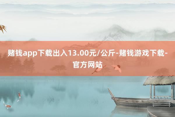 赌钱app下载出入13.00元/公斤-赌钱游戏下载-官方网站