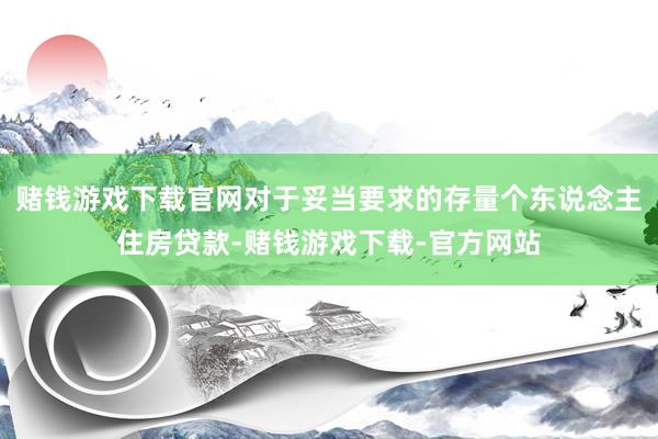 赌钱游戏下载官网对于妥当要求的存量个东说念主住房贷款-赌钱游戏下载-官方网站