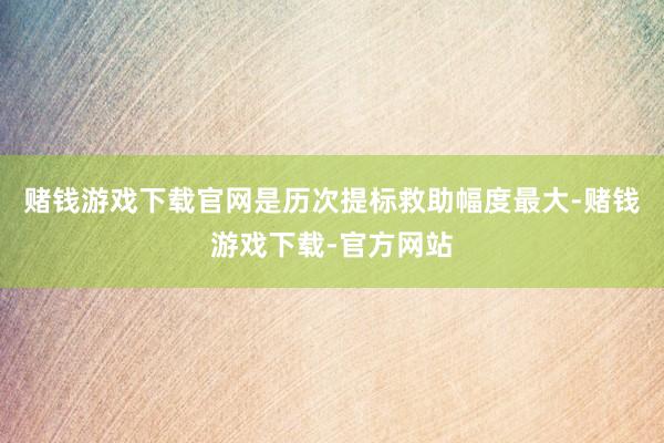 赌钱游戏下载官网是历次提标救助幅度最大-赌钱游戏下载-官方网站