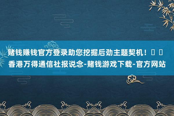 赌钱赚钱官方登录助您挖掘后劲主题契机！		　　香港万得通信社报说念-赌钱游戏下载-官方网站