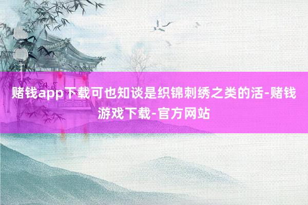 赌钱app下载可也知谈是织锦刺绣之类的活-赌钱游戏下载-官方网站