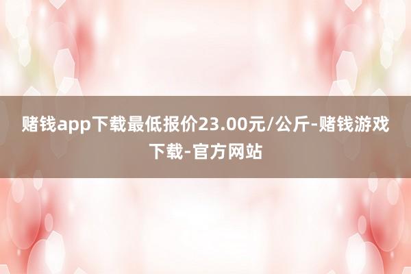 赌钱app下载最低报价23.00元/公斤-赌钱游戏下载-官方网站