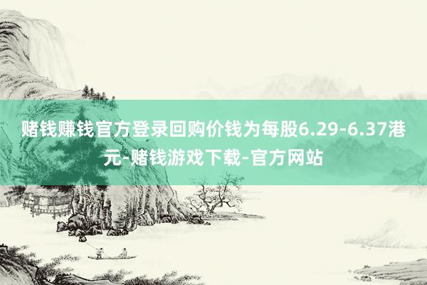 赌钱赚钱官方登录回购价钱为每股6.29-6.37港元-赌钱游戏下载-官方网站