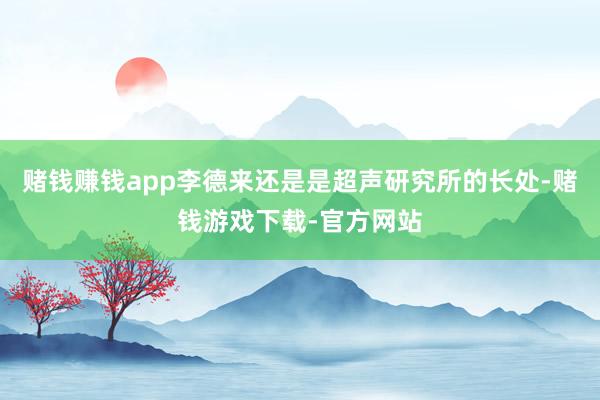 赌钱赚钱app李德来还是是超声研究所的长处-赌钱游戏下载-官方网站