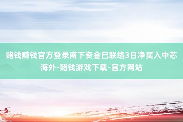 赌钱赚钱官方登录南下资金已联络3日净买入中芯海外-赌钱游戏下载-官方网站