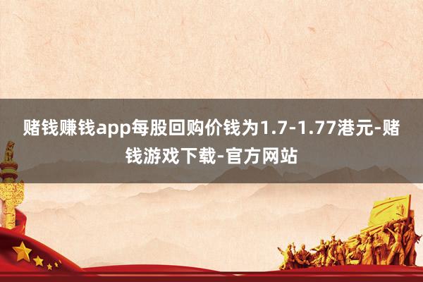 赌钱赚钱app每股回购价钱为1.7-1.77港元-赌钱游戏下载-官方网站