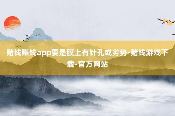 赌钱赚钱app要是膜上有针孔或劣势-赌钱游戏下载-官方网站