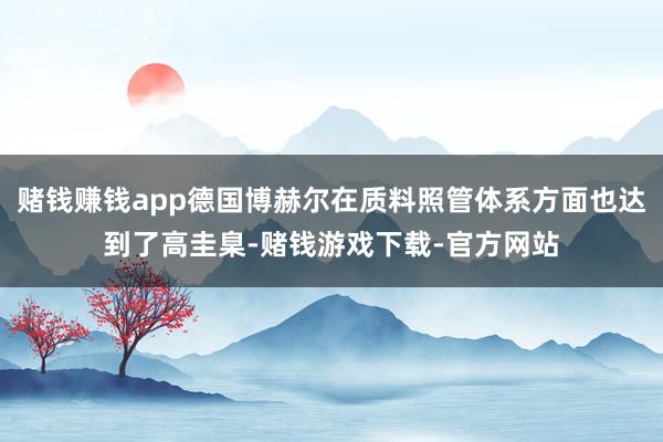 赌钱赚钱app德国博赫尔在质料照管体系方面也达到了高圭臬-赌钱游戏下载-官方网站