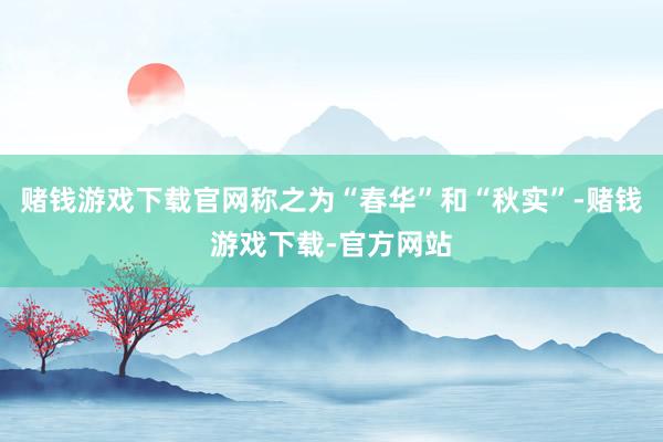 赌钱游戏下载官网称之为“春华”和“秋实”-赌钱游戏下载-官方网站