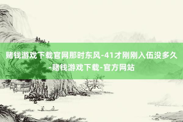 赌钱游戏下载官网那时东风-41才刚刚入伍没多久-赌钱游戏下载-官方网站