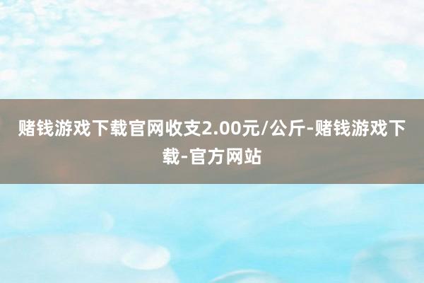 赌钱游戏下载官网收支2.00元/公斤-赌钱游戏下载-官方网站