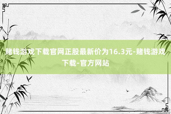 赌钱游戏下载官网正股最新价为16.3元-赌钱游戏下载-官方网站