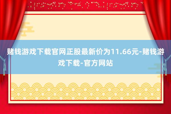 赌钱游戏下载官网正股最新价为11.66元-赌钱游戏下载-官方网站