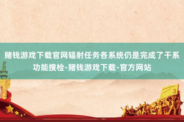 赌钱游戏下载官网辐射任务各系统仍是完成了干系功能搜检-赌钱游戏下载-官方网站