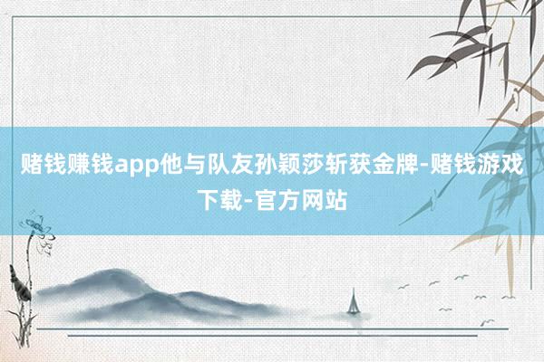 赌钱赚钱app他与队友孙颖莎斩获金牌-赌钱游戏下载-官方网站