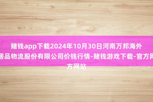 赌钱app下载2024年10月30日河南万邦海外农居品物流股份有限公司价钱行情-赌钱游戏下载-官方网站