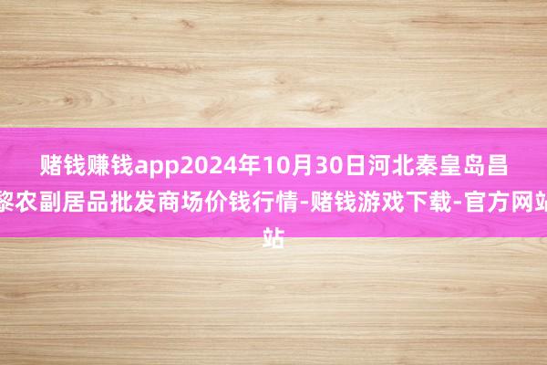 赌钱赚钱app2024年10月30日河北秦皇岛昌黎农副居品批发商场价钱行情-赌钱游戏下载-官方网站