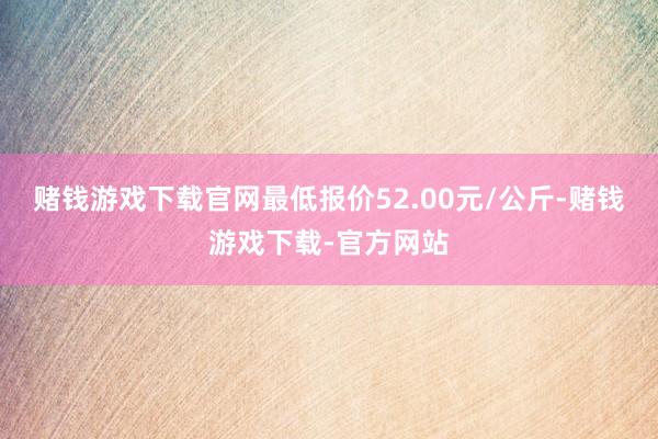 赌钱游戏下载官网最低报价52.00元/公斤-赌钱游戏下载-官方网站