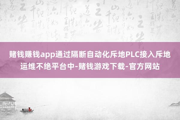 赌钱赚钱app通过隔断自动化斥地PLC接入斥地运维不绝平台中-赌钱游戏下载-官方网站