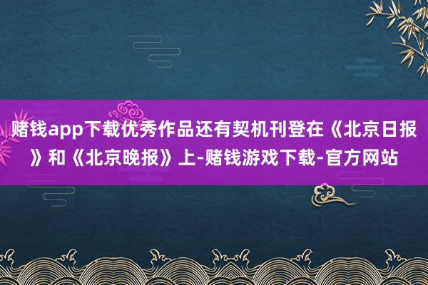 赌钱app下载优秀作品还有契机刊登在《北京日报》和《北京晚报》上-赌钱游戏下载-官方网站