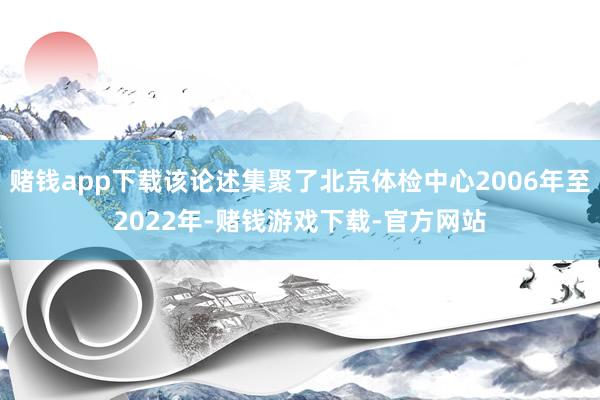 赌钱app下载该论述集聚了北京体检中心2006年至2022年-赌钱游戏下载-官方网站