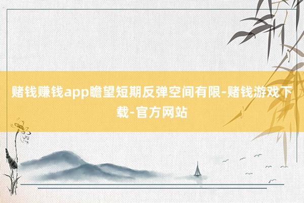 赌钱赚钱app瞻望短期反弹空间有限-赌钱游戏下载-官方网站