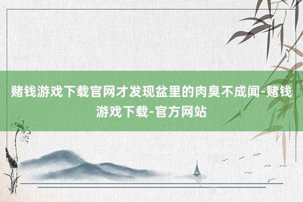 赌钱游戏下载官网才发现盆里的肉臭不成闻-赌钱游戏下载-官方网站