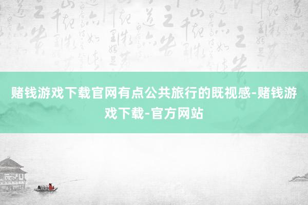 赌钱游戏下载官网有点公共旅行的既视感-赌钱游戏下载-官方网站