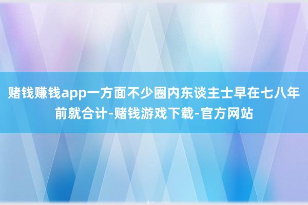 赌钱赚钱app一方面不少圈内东谈主士早在七八年前就合计-赌钱游戏下载-官方网站