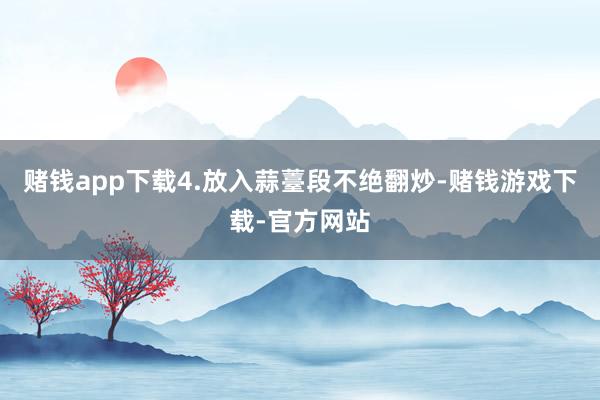 赌钱app下载4.放入蒜薹段不绝翻炒-赌钱游戏下载-官方网站