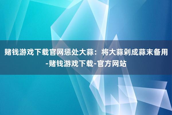 赌钱游戏下载官网惩处大蒜：将大蒜剁成蒜末备用-赌钱游戏下载-官方网站