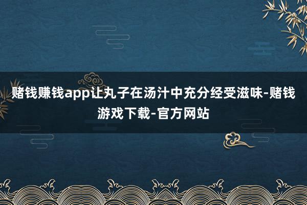 赌钱赚钱app让丸子在汤汁中充分经受滋味-赌钱游戏下载-官方网站