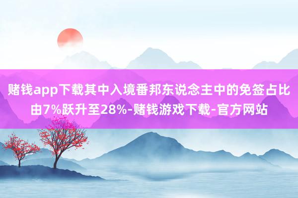 赌钱app下载其中入境番邦东说念主中的免签占比由7%跃升至28%-赌钱游戏下载-官方网站