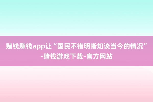 赌钱赚钱app让“国民不错明晰知谈当今的情况”-赌钱游戏下载-官方网站