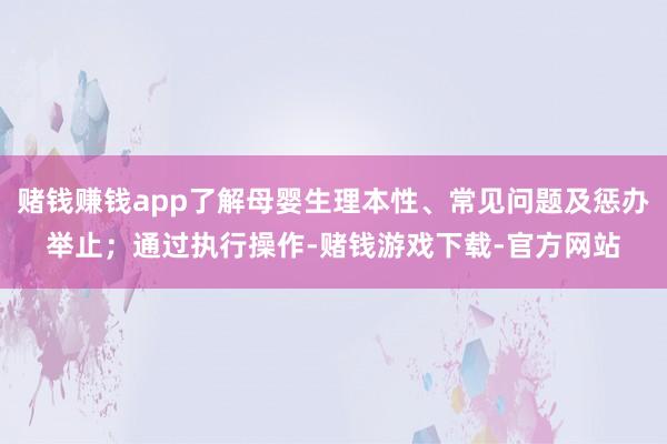 赌钱赚钱app了解母婴生理本性、常见问题及惩办举止；通过执行操作-赌钱游戏下载-官方网站