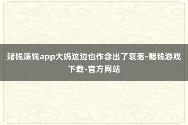 赌钱赚钱app大妈这边也作念出了衰落-赌钱游戏下载-官方网站