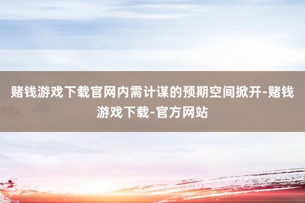 赌钱游戏下载官网内需计谋的预期空间掀开-赌钱游戏下载-官方网站